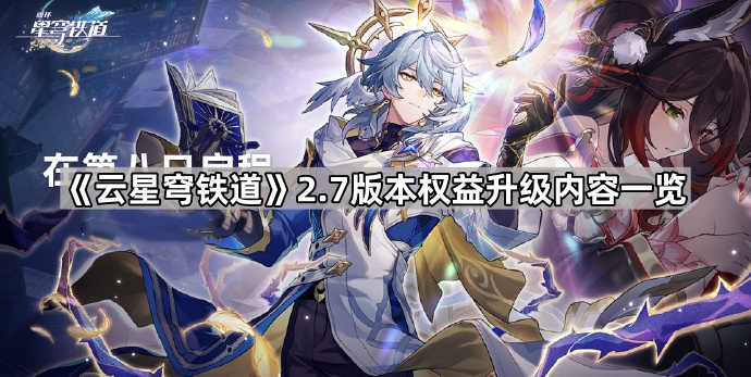 《云星穹铁道》2.7版本权益升级内容一览1