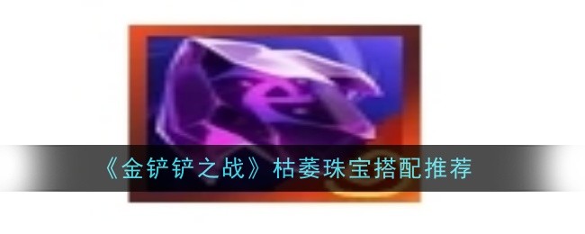 金铲铲之战枯萎珠宝搭配怎么样1