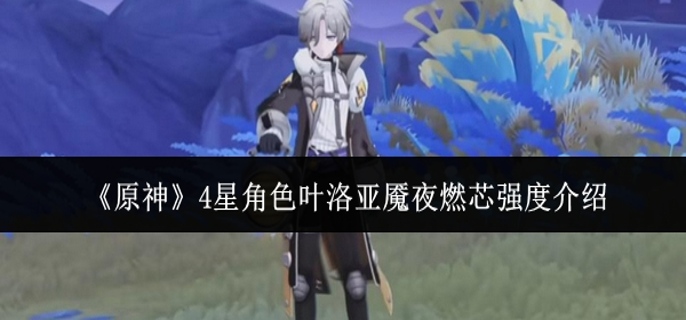 原神4星角色叶洛亚魇夜燃芯强度怎么样1