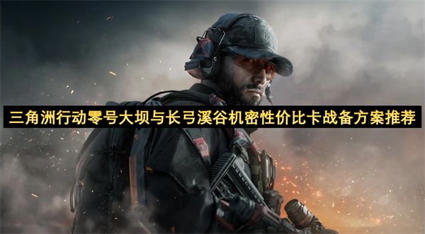 三角洲行动零号大坝与长弓溪谷机密性价比卡战备怎么选1